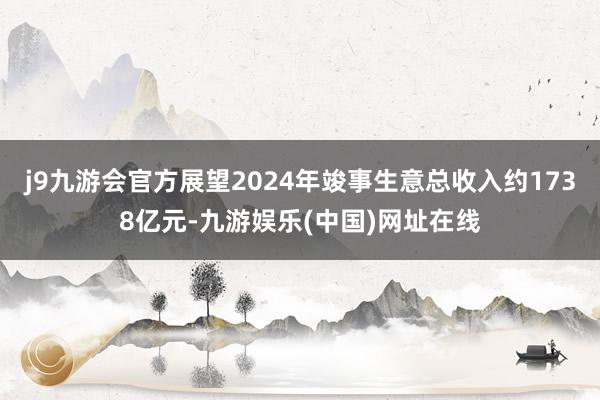 j9九游会官方展望2024年竣事生意总收入约1738亿元-九游娱乐(中国)网址在线