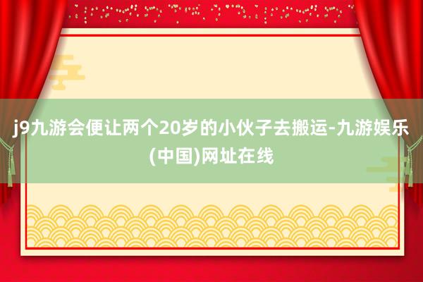 j9九游会便让两个20岁的小伙子去搬运-九游娱乐(中国)网址在线