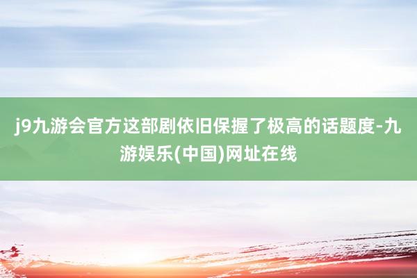 j9九游会官方这部剧依旧保握了极高的话题度-九游娱乐(中国)网址在线