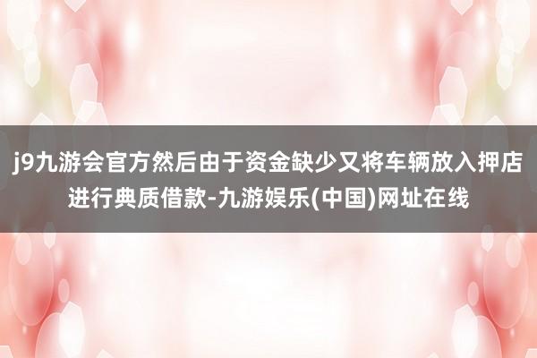 j9九游会官方然后由于资金缺少又将车辆放入押店进行典质借款-九游娱乐(中国)网址在线