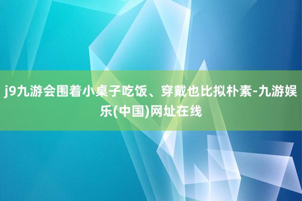 j9九游会围着小桌子吃饭、穿戴也比拟朴素-九游娱乐(中国)网址在线