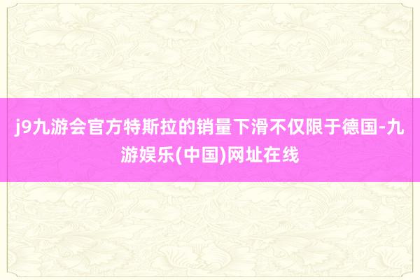 j9九游会官方特斯拉的销量下滑不仅限于德国-九游娱乐(中国)网址在线