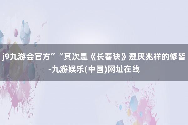 j9九游会官方”“其次是《长春诀》遵厌兆祥的修皆-九游娱乐(中国)网址在线