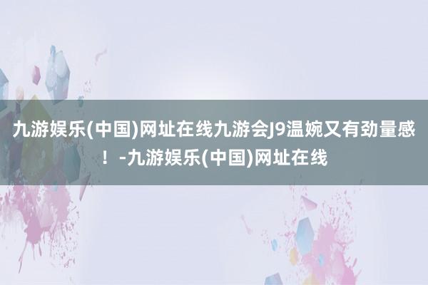 九游娱乐(中国)网址在线九游会J9温婉又有劲量感！-九游娱乐(中国)网址在线