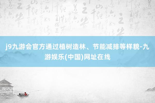 j9九游会官方通过植树造林、节能减排等样貌-九游娱乐(中国)网址在线