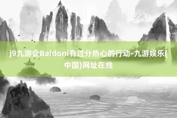 j9九游会Baldoni有过分热心的行动-九游娱乐(中国)网址在线