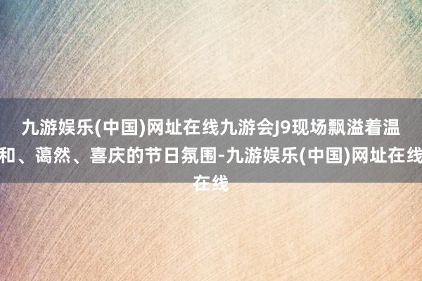 九游娱乐(中国)网址在线九游会J9现场飘溢着温和、蔼然、喜庆的节日氛围-九游娱乐(中国)网址在线