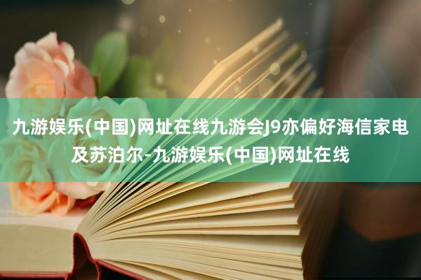 九游娱乐(中国)网址在线九游会J9亦偏好海信家电及苏泊尔-九游娱乐(中国)网址在线