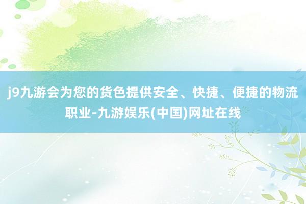 j9九游会为您的货色提供安全、快捷、便捷的物流职业-九游娱乐(中国)网址在线