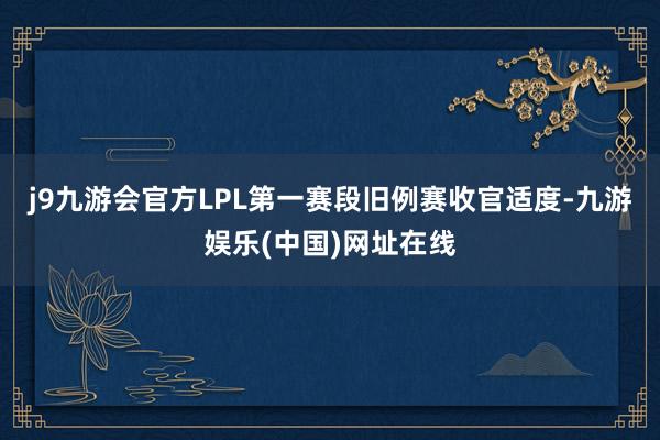 j9九游会官方LPL第一赛段旧例赛收官适度-九游娱乐(中国)网址在线