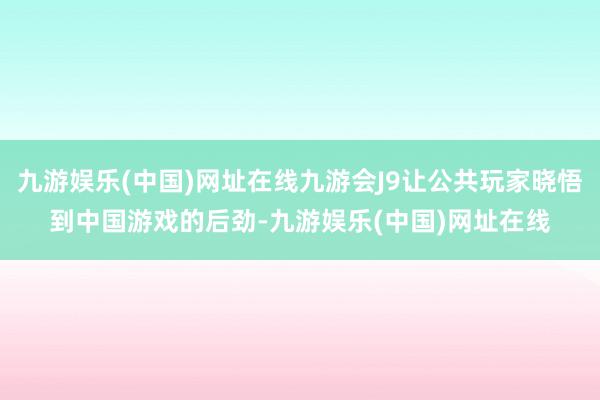 九游娱乐(中国)网址在线九游会J9让公共玩家晓悟到中国游戏的后劲-九游娱乐(中国)网址在线