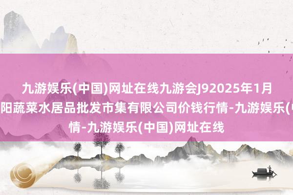 九游娱乐(中国)网址在线九游会J92025年1月26日青岛市城阳蔬菜水居品批发市集有限公司价钱行情-九游娱乐(中国)网址在线