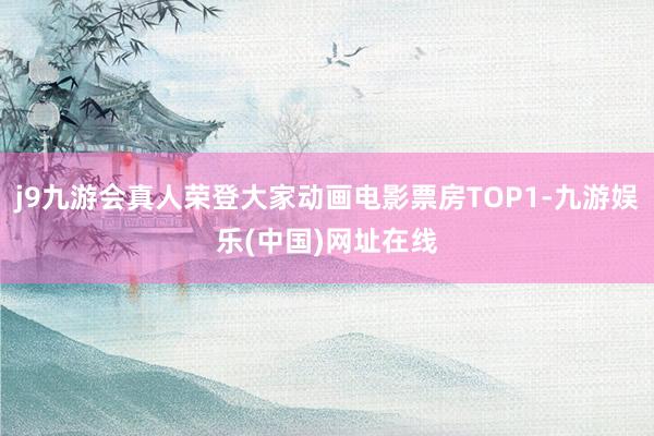 j9九游会真人荣登大家动画电影票房TOP1-九游娱乐(中国)网址在线