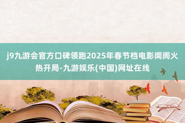 j9九游会官方口碑领跑2025年春节档电影阛阓火热开局-九游娱乐(中国)网址在线