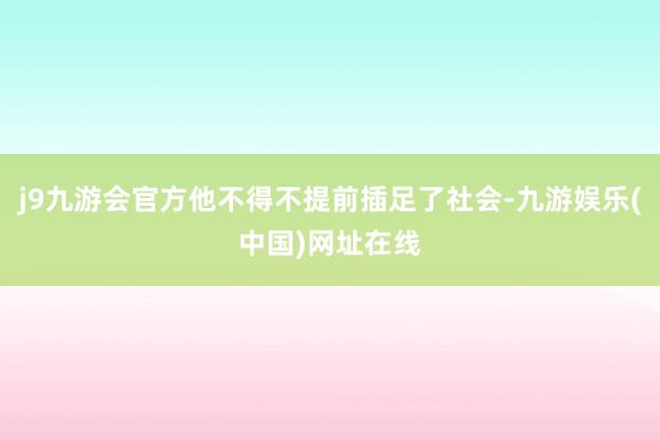 j9九游会官方他不得不提前插足了社会-九游娱乐(中国)网址在线