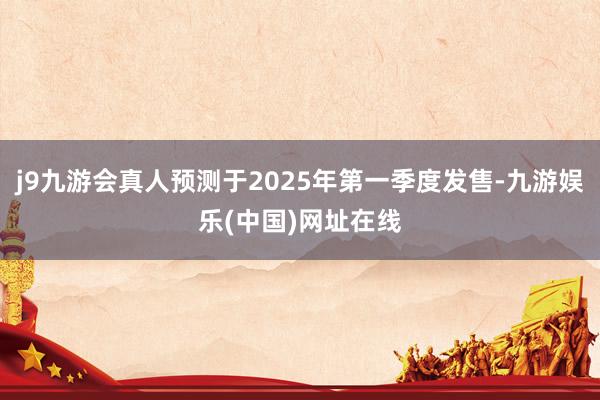 j9九游会真人预测于2025年第一季度发售-九游娱乐(中国)网址在线