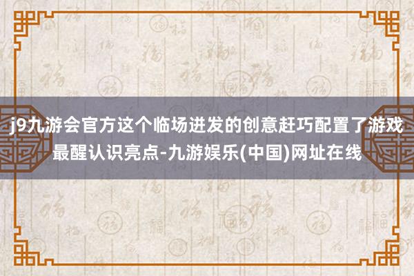 j9九游会官方这个临场迸发的创意赶巧配置了游戏最醒认识亮点-九游娱乐(中国)网址在线