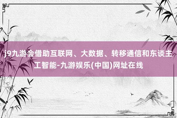 j9九游会借助互联网、大数据、转移通信和东谈主工智能-九游娱乐(中国)网址在线