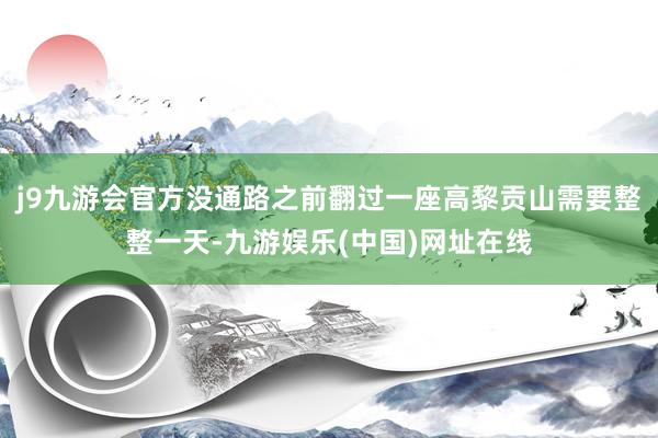 j9九游会官方没通路之前翻过一座高黎贡山需要整整一天-九游娱乐(中国)网址在线