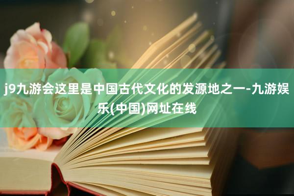 j9九游会这里是中国古代文化的发源地之一-九游娱乐(中国)网址在线