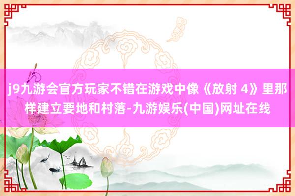 j9九游会官方玩家不错在游戏中像《放射 4》里那样建立要地和村落-九游娱乐(中国)网址在线