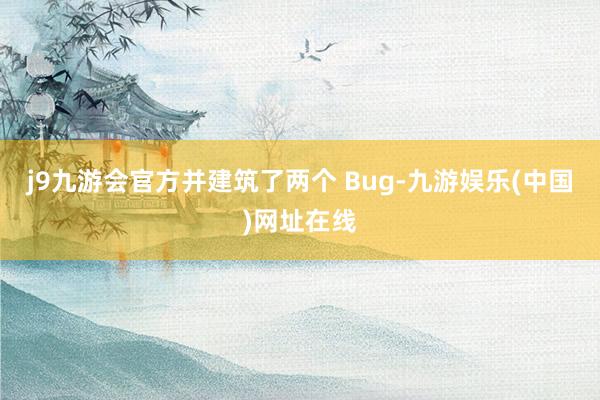 j9九游会官方并建筑了两个 Bug-九游娱乐(中国)网址在线