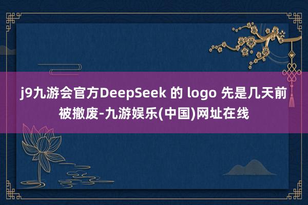 j9九游会官方DeepSeek 的 logo 先是几天前被撤废-九游娱乐(中国)网址在线