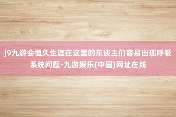 j9九游会恒久生涯在这里的东谈主们容易出现呼吸系统问题-九游娱乐(中国)网址在线