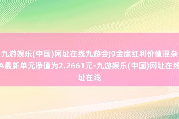 九游娱乐(中国)网址在线九游会J9金鹰红利价值混杂A最新单元净值为2.2661元-九游娱乐(中国)网址在线