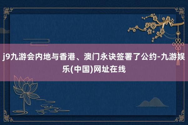 j9九游会内地与香港、澳门永诀签署了公约-九游娱乐(中国)网址在线