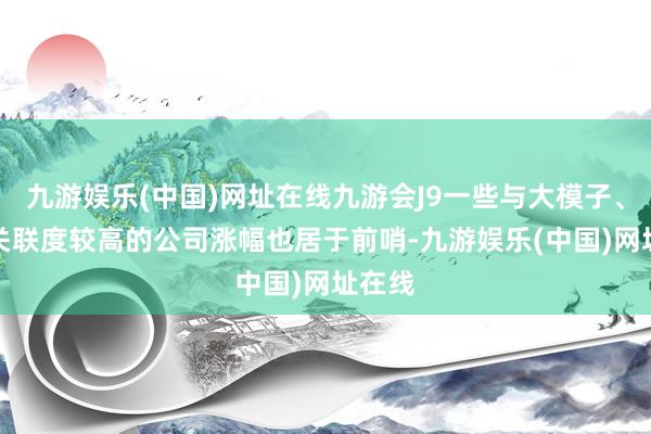 九游娱乐(中国)网址在线九游会J9一些与大模子、AI等关联度较高的公司涨幅也居于前哨-九游娱乐(中国)网址在线