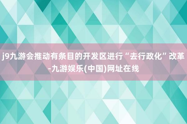 j9九游会推动有条目的开发区进行“去行政化”改革-九游娱乐(中国)网址在线