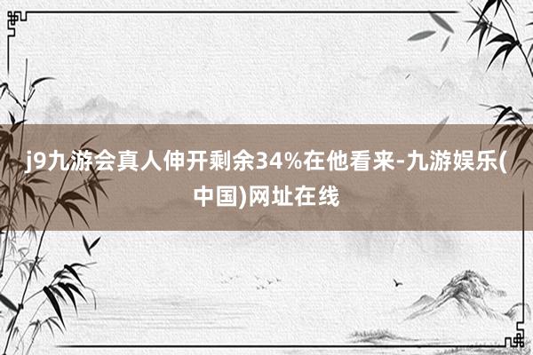 j9九游会真人伸开剩余34%在他看来-九游娱乐(中国)网址在线