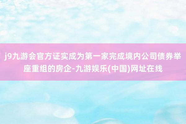 j9九游会官方证实成为第一家完成境内公司债券举座重组的房企-九游娱乐(中国)网址在线