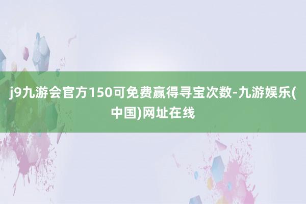 j9九游会官方150可免费赢得寻宝次数-九游娱乐(中国)网址在线