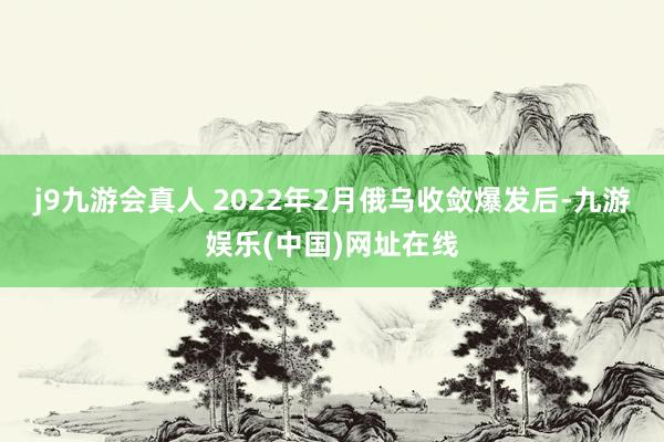 j9九游会真人 2022年2月俄乌收敛爆发后-九游娱乐(中国)网址在线