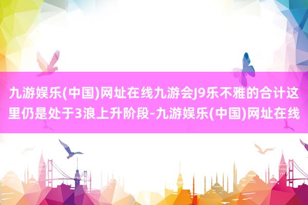 九游娱乐(中国)网址在线九游会J9乐不雅的合计这里仍是处于3浪上升阶段-九游娱乐(中国)网址在线