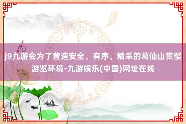 j9九游会为了营造安全、有序、精采的葛仙山赏樱游览环境-九游娱乐(中国)网址在线