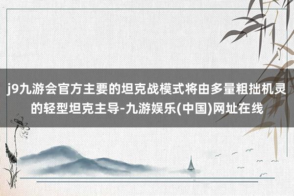 j9九游会官方主要的坦克战模式将由多量粗拙机灵的轻型坦克主导-九游娱乐(中国)网址在线