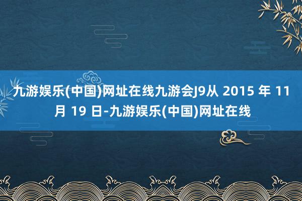 九游娱乐(中国)网址在线九游会J9从 2015 年 11 月 19 日-九游娱乐(中国)网址在线