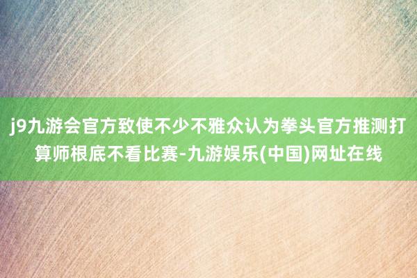 j9九游会官方致使不少不雅众认为拳头官方推测打算师根底不看比赛-九游娱乐(中国)网址在线