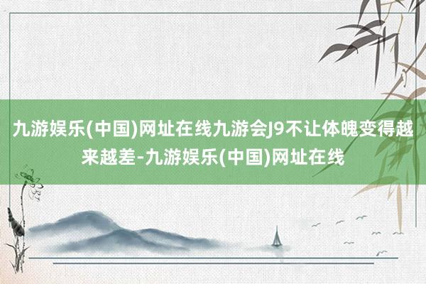 九游娱乐(中国)网址在线九游会J9不让体魄变得越来越差-九游娱乐(中国)网址在线