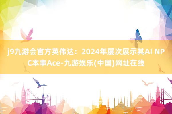 j9九游会官方英伟达：2024年屡次展示其AI NPC本事Ace-九游娱乐(中国)网址在线