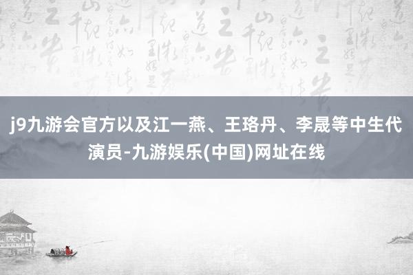 j9九游会官方以及江一燕、王珞丹、李晟等中生代演员-九游娱乐(中国)网址在线