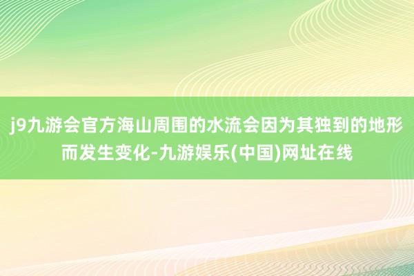 j9九游会官方海山周围的水流会因为其独到的地形而发生变化-九游娱乐(中国)网址在线