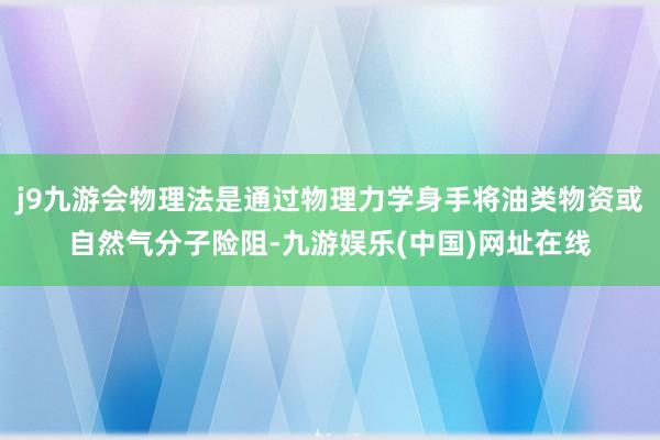 j9九游会物理法是通过物理力学身手将油类物资或自然气分子险阻-九游娱乐(中国)网址在线