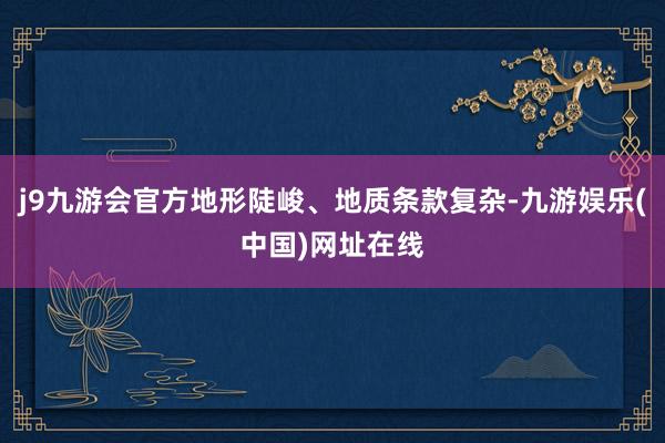 j9九游会官方地形陡峻、地质条款复杂-九游娱乐(中国)网址在线
